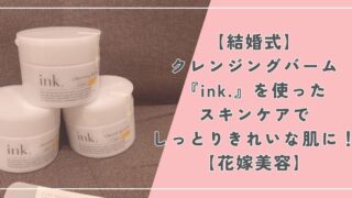 【結婚式】クレンジングバーム『ink.』のスキンケアでしっとりきれいな肌に！【花嫁美容】