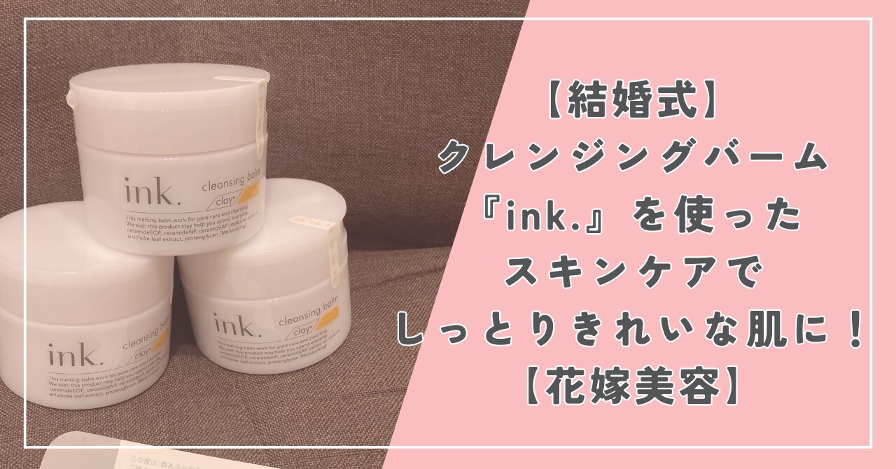 【結婚式】クレンジングバーム『ink.』のスキンケアでしっとりきれいな肌に！【花嫁美容】