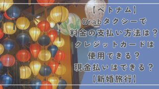 【ベトナム】Grabタクシーで料金の支払い方法は？クレジットカードは使用できる？現金払いはできる？【新婚旅行】